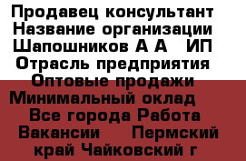 Продавец-консультант › Название организации ­ Шапошников А.А., ИП › Отрасль предприятия ­ Оптовые продажи › Минимальный оклад ­ 1 - Все города Работа » Вакансии   . Пермский край,Чайковский г.